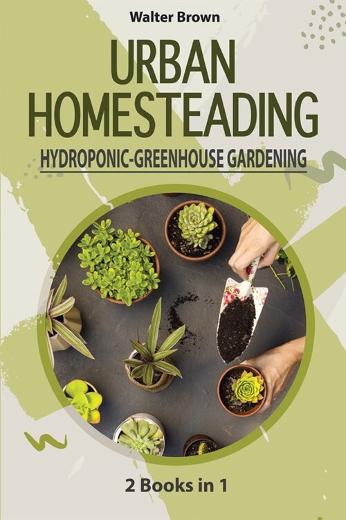 Urban Homesteading - Hydroponic and Greenhouse Gardening: 2 Books in 1 - The most Complete Guide to Build a Perfect Hydroponic System and an Incredibl (Paperback)