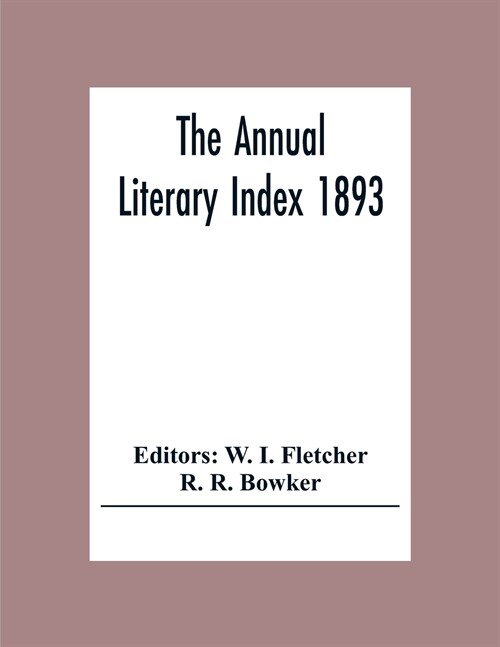 The Annual Literary Index 1893; Including Pariodicals, American And English, Essays, Book-Chapter, Etc. With Author Index, Bibliographies, And Necrolo (Paperback)