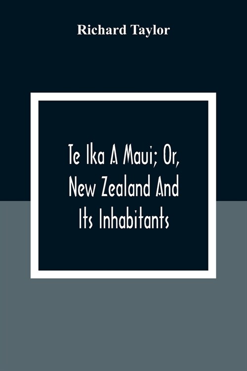 Te Ika A Maui; Or, New Zealand And Its Inhabitants; Illustrating The Origin, Manners, Customs, Mythology, Religion, Rites, Songs, Proverbs, Fables And (Paperback)
