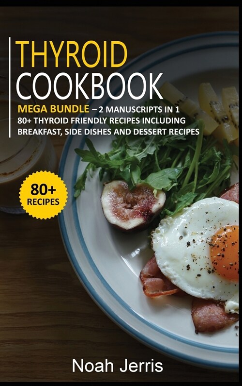 Thyroid Cookbook: MEGA BUNDLE - 2 Manuscripts in 1 - 80+ Thyroid - friendly recipes including breakfast, side dishes and dessert recipes (Hardcover)