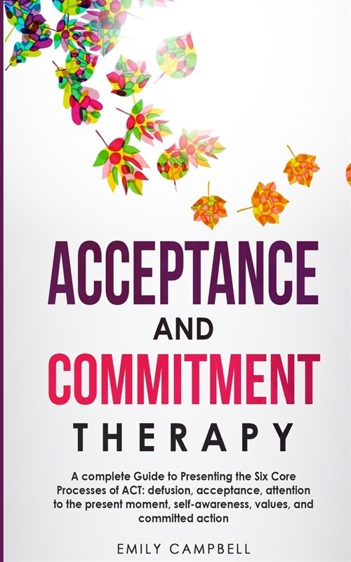 Acceptance and Commitment Therapy: A complete Guide to Presenting the Six Core Processes of ACT: defusion, acceptance, attention to the present moment (Paperback)