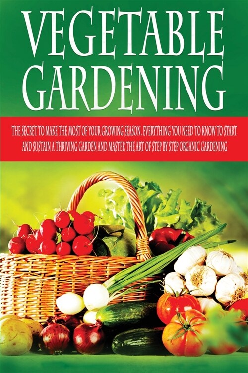 Vegetable Gardening: The Secret to Make the Most of Your Growing Season. Everything You Need to Know to Start and Sustain a Thriving Garden (Paperback)