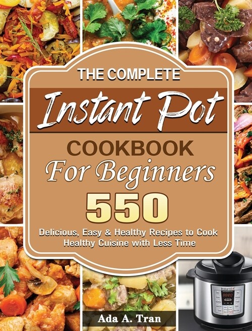 The Complete Instant Pot Cookbook For Beginners: 550 Delicious, Easy & Healthy Recipes to Cook Healthy Cuisine with Less Time (Hardcover)
