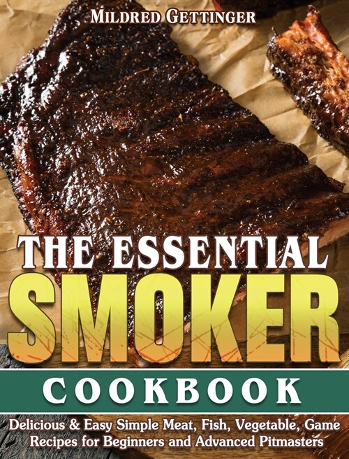 The Essential Smoker Cookbook: Delicious & Easy Simple Meat, Fish, Vegetable, Game Recipes for Beginners and Advanced Pitmasters (Hardcover)