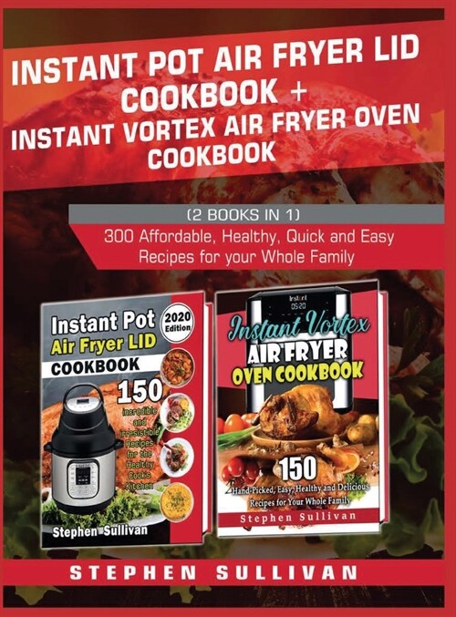 Instant Pot Air Fryer Lid Cookbook+ Instant Vortex Air Fryer Oven Cookbook: 300 Affordable, Healthy, Quick and Easy Recipes for your Whole Family (Hardcover)