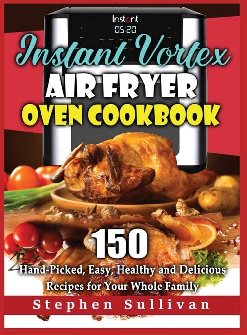 Instant Vortex Air Fryer Oven Cookbook: 150 Hand-Picked, Easy, Healthy and Delicious Recipes for Your Whole Family (Hardcover)