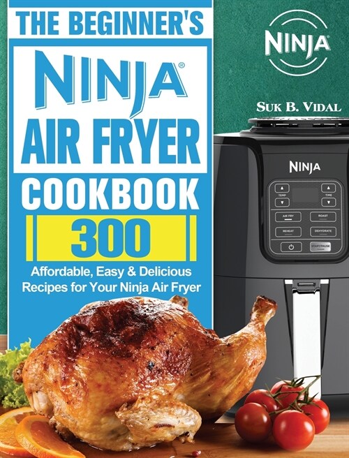 The Beginners Ninja Air Fryer Cookbook: 300 Affordable, Easy & Delicious Recipes for Your Ninja Air Fryer (Hardcover)