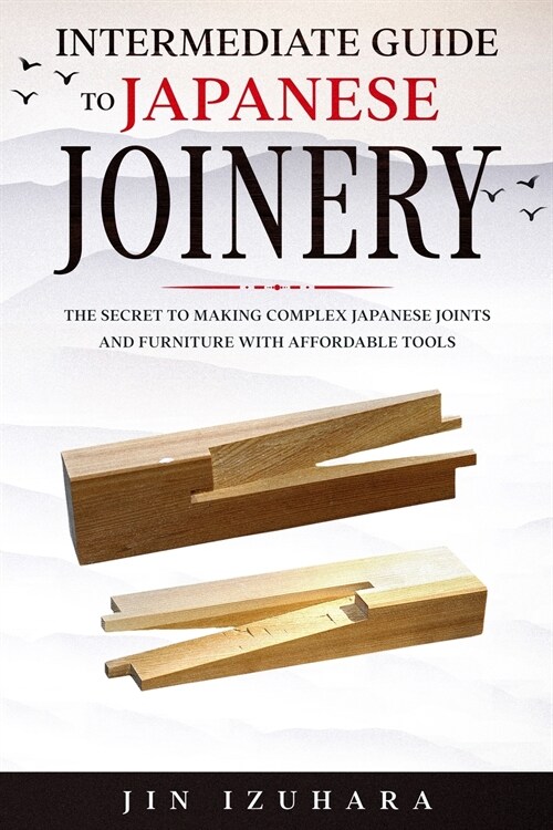 Intermediate Guide to Japanese Joinery: The Secret to Making Complex Japanese Joints and Furniture Using Affordable Tools (Paperback)