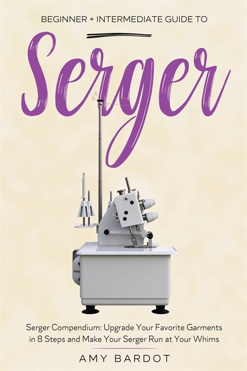 Serger: Beginner + Intermediate Guide to Serger: Serger Compendium: Upgrade Your Favorite Garments in 8 Steps and Make Your Se (Paperback)