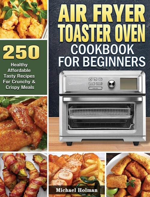 Air Fryer Toaster Oven Cookbook For Beginners: 250 Healthy Affordable Tasty Recipes For Crunchy & Crispy Meals (Hardcover)