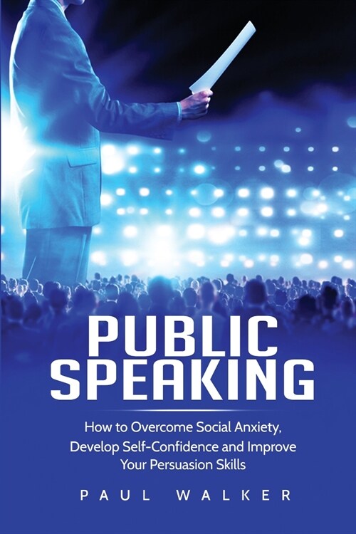 Public Speaking: How to Overcome Social Anxiety, Develop Self-Confidence and Improve Your Persuasion Skills (Paperback)