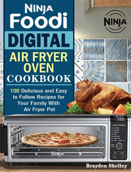 Ninja Foodi Digital Air Fry Oven Cookbook: 100 Delicious and Easy to Follow Recipes for Your Family With Air Fryer Pot (Hardcover)