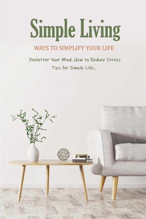 Simple Living: Ways to Simplify Your Life ( Declutter Your Mind, How to Reduce Stress, Tips for Simple Life...): How to Simplify Life (Paperback)