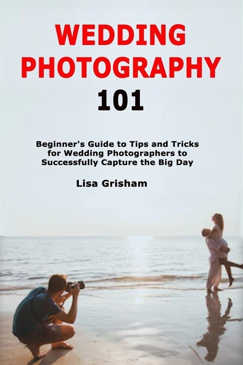 Wedding Photography 101: Beginners Guide to Tips and Tricks for Wedding Photographers to Successfully Capture the Big Day (Paperback)