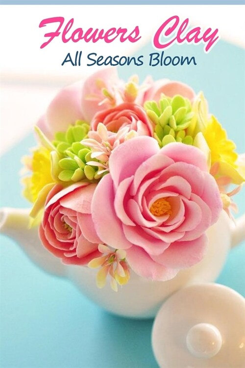Flowers Clay: All Seasons Bloom: How to Make Clay Flower (Paperback)