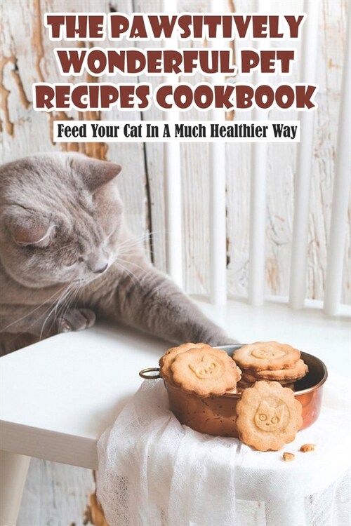 The Pawsitively Wonderful Pet Recipes Cookbook Feed Your Cat In A Much Healthier Way: Healthy Homemade Meal For Cats (Paperback)
