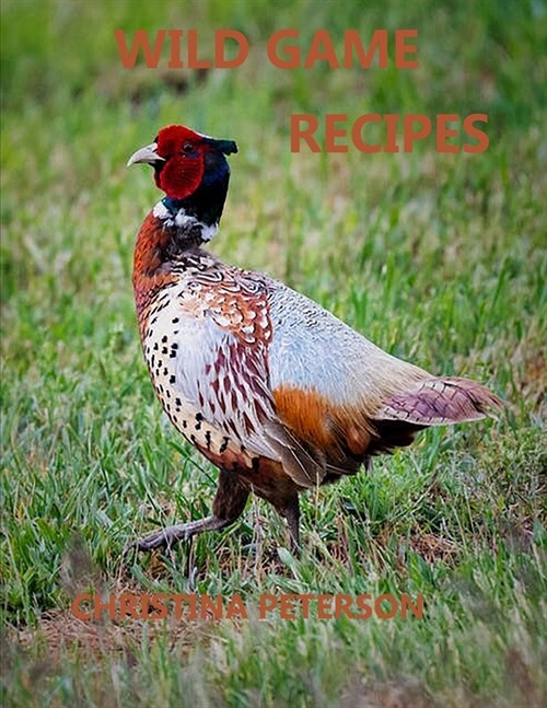 Wild Game Recipes: 73 recipes, Pheasant, Rabbit, Squirrel, Deer, Elk, Buffalo, Duck, Partridges, Quail, Doves, Goose (Paperback)