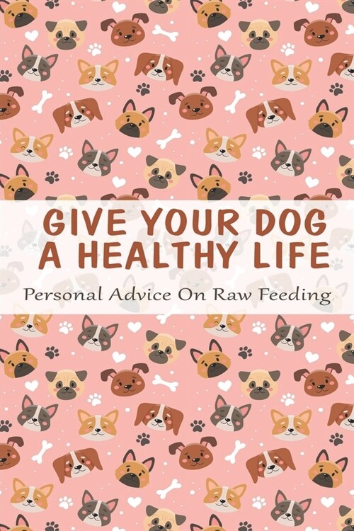 Give Your Dog A Healthy Life_ Personal Advice On Raw Feeding: Raw And Natural Nutrition For Dogs (Paperback)