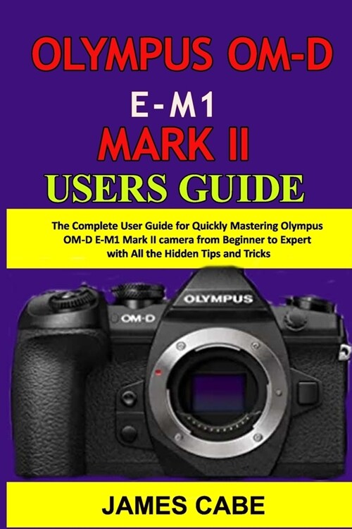 Olympus OM-D E-M1 Mark II Users Guide: The Complete User Guide for Quickly Mastering Olympus OM-D E-M1 Mark II camera from Beginner to Expert with All (Paperback)