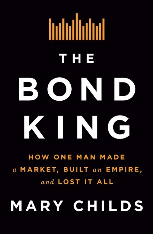 The Bond King: How One Man Made a Market, Built an Empire, and Lost It All (Hardcover)