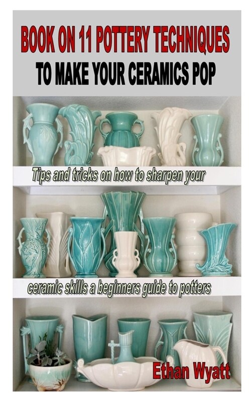 Book on 11 Pottery Techniques to Make Your Ceramics Pop: Tips and tricks on how to sharpen your ceramic skills a beginners guide to potters (Paperback)