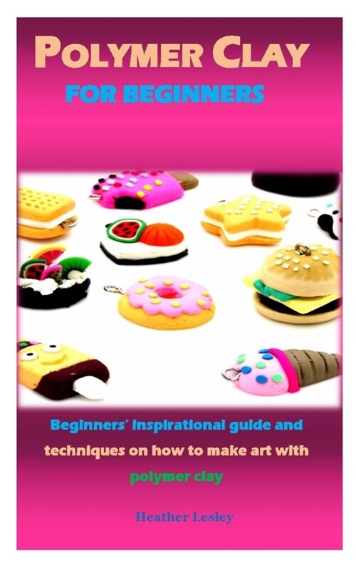 Polymer Clay for Beginners: Beginners inspirational guide and techniques on how to make art with polymer clay (Paperback)