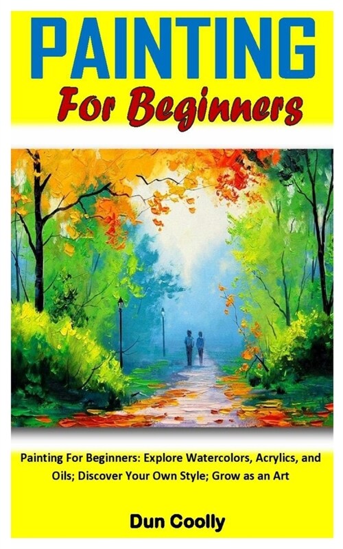 Painting for Beginners: Painting For Beginners: Explore Watercolors, Acrylics, and Oils; Discover Your Own Style; Grow as an Art (Paperback)
