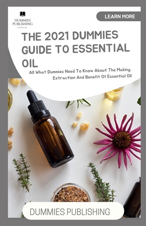 The 2021 Dummies Guide to Essential Oil: All What Dummies Need To Know About The Making, Extraction And Benefit Of Essential Oil (Paperback)