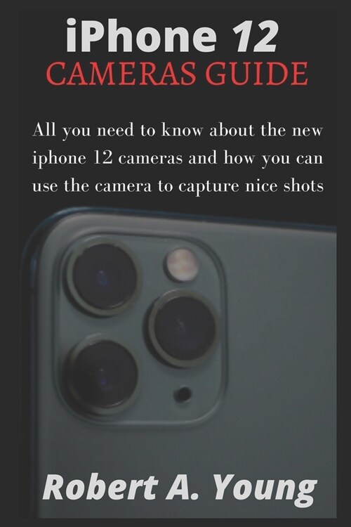 iPhone 12 CAMERAS GUIDE: All You Need To Know About The New iPhone 12 Cameras And How You Can Use The Camera To Capture Nice Shots (Paperback)