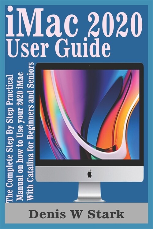 iMac 2020 User Guide: The Complete Step By Step Practical Manual on how to Use your 2020 iMac With Catalina for Beginners and Seniors (Paperback)