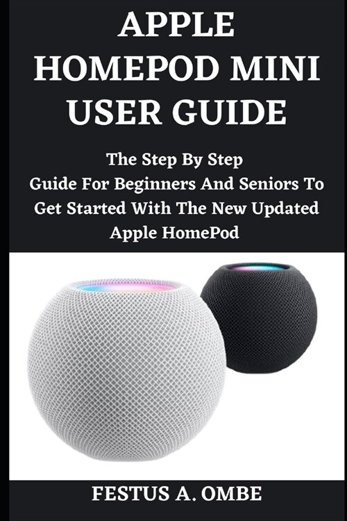 Apple Homepod Mini User Guide: The Step By Step Manual For Beginners And Seniors To Get Started With Home Pod Mini With Easy Shortcuts. (Paperback)