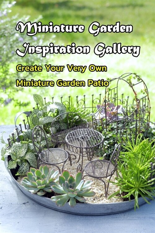 Miniature Garden Inspiration Gallery: Create Your Very Own Miniature Garden Patio: Miniature Garden Ideas (Paperback)