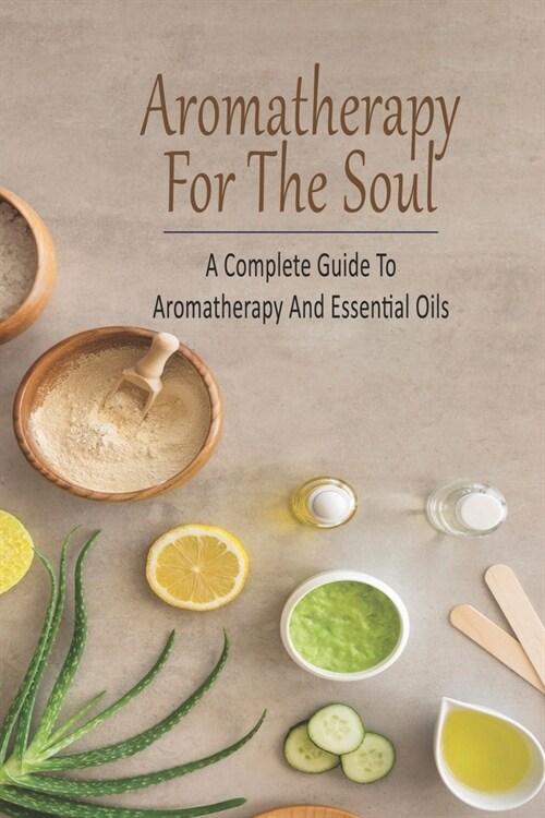 Aromatherapy For The Soul_ A Complete Guide To Aromatherapy And Essential Oils: All-Natural Remedies And Recipes (Paperback)