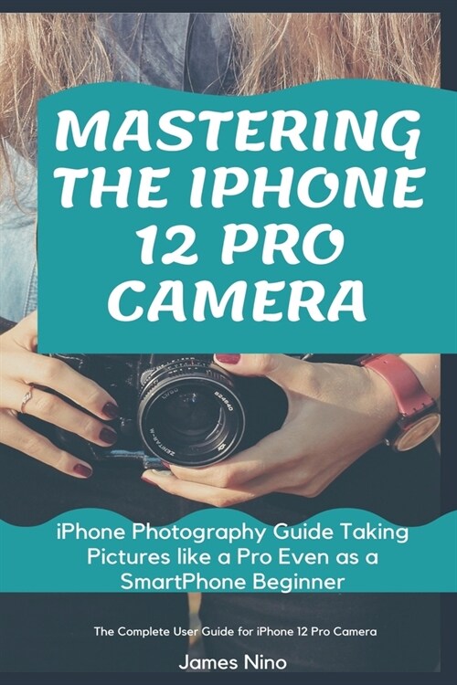 Mastering the iPhone 12 Pro Camera: iPhone Photography Guide Taking Pictures like a Pro Even as a SmartPhone Beginner (Paperback)