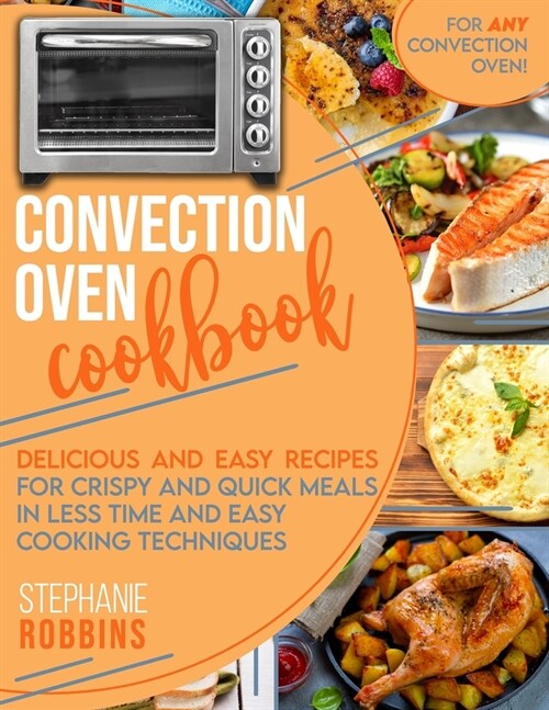 Convection Oven Cookbook: Delicious and Easy Recipes for Crispy and Quick Meals in Less Time and Easy Cooking Techniques for Any Convection Oven (Paperback)