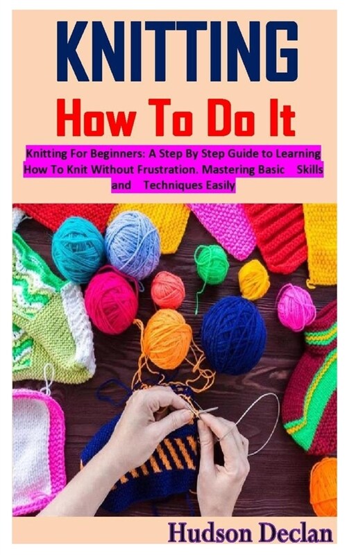 Knitting How to Do It: Knitting For Beginners: A Step By Step Guide to Learning How To Knit Without Frustration. Mastering Basic Skills and T (Paperback)