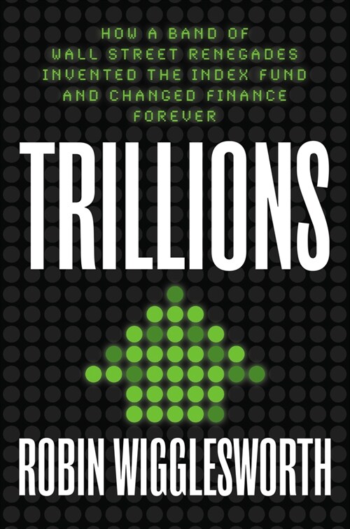 Trillions: How a Band of Wall Street Renegades Invented the Index Fund and Changed Finance Forever (Hardcover)