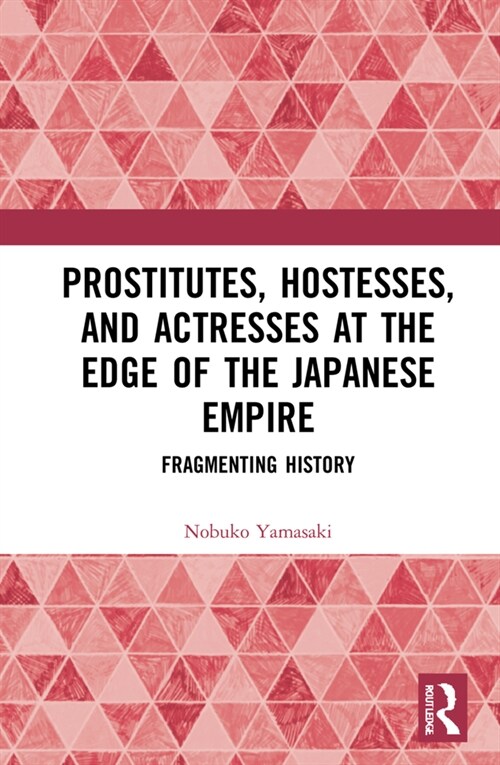 Prostitutes, Hostesses, and Actresses at the Edge of the Japanese Empire : Fragmenting History (Hardcover)