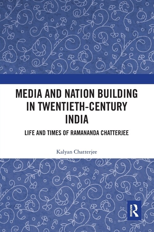 Media and Nation Building in Twentieth-Century India : Life and Times of Ramananda Chatterjee (Paperback)