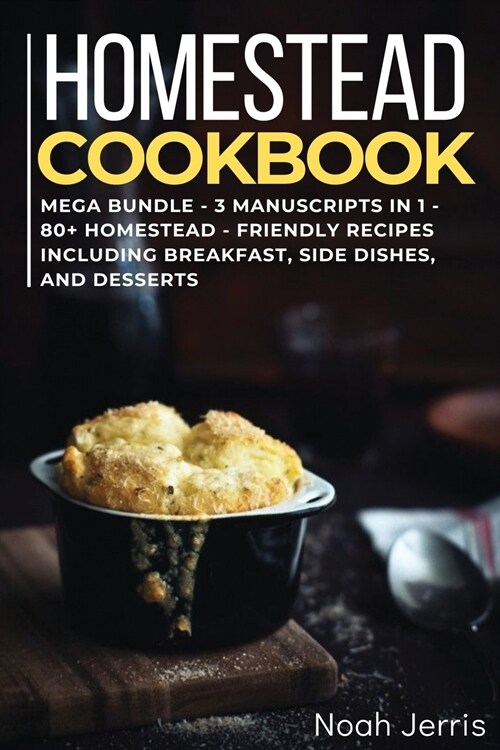 Homestead Cookbook: MEGA BUNDLE - 3 Manuscripts in 1 - 120+ Homestead - friendly recipes including Breakfast, Side dishes, and desserts (Paperback)
