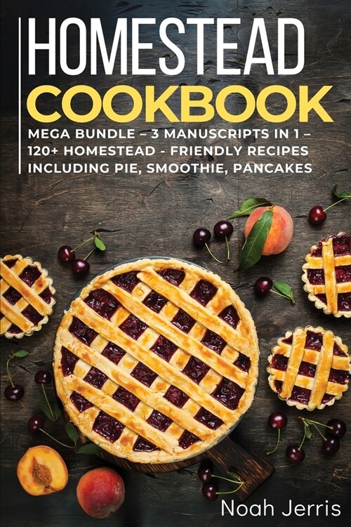 Homestead Cookbook: MEGA BUNDLE - 3 Manuscripts in 1 - 120+ Homestead - friendly recipes including pie, smoothie, pancakes (Paperback)
