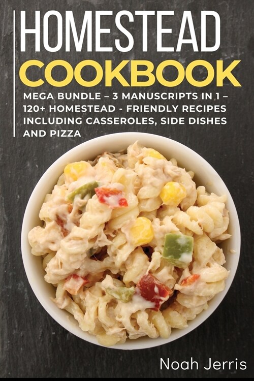 Homestead Cookbook: MEGA BUNDLE - 3 Manuscripts in 1 - 120+ Homestead - friendly recipes including Salad, Casseroles and pizza (Paperback)