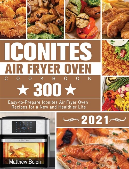 Iconites Air Fryer Oven Cookbook 2021: 300 Easy-to-Prepare Iconites Air Fryer Oven Recipes for a New and Healthier Life (Hardcover)