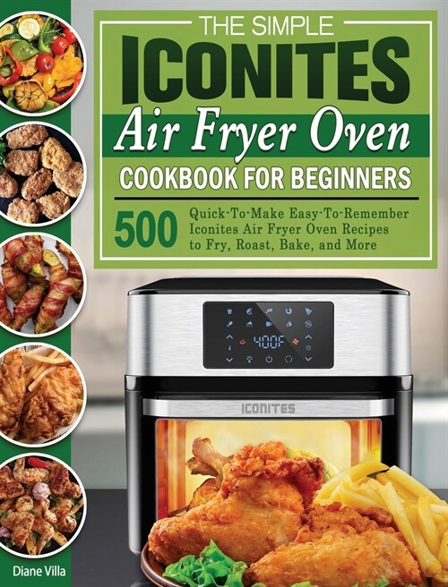 The Simple Iconites Air Fryer Oven Cookbook for Beginners: 500 Quick-To-Make Easy-To-Remember Iconites Air Fryer Oven Recipes to Fry, Roast, Bake, and (Hardcover)