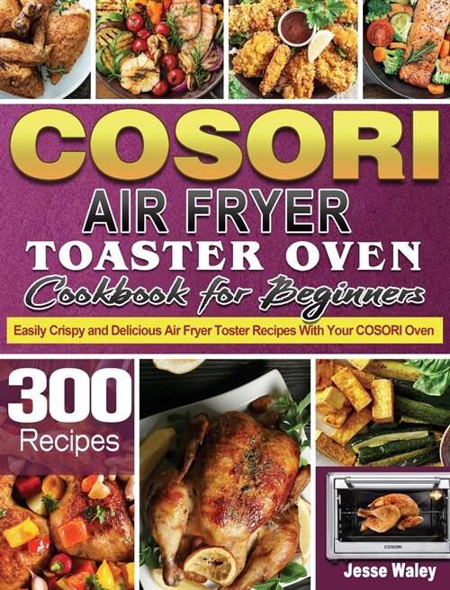 Cosori Air Fryer Toaster Oven Cookbook for Beginners: 300 Easily Crispy and Delicious Air Fryer Toster Recipes With Your COSORI Oven (Hardcover)