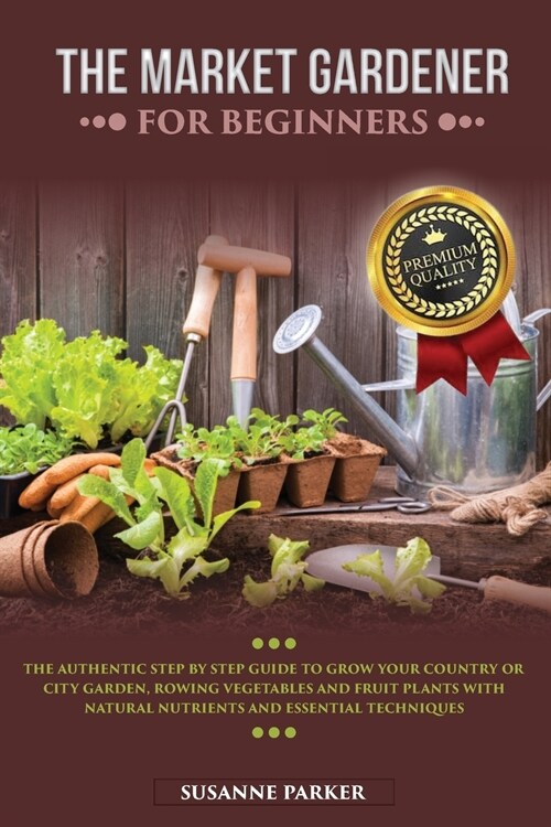 The Market Gardener for Beginners: The Authentic Step by Step Guide to Grow Your Country or City Garden, Growing Vegetables and Fruit Plants with Natu (Paperback)