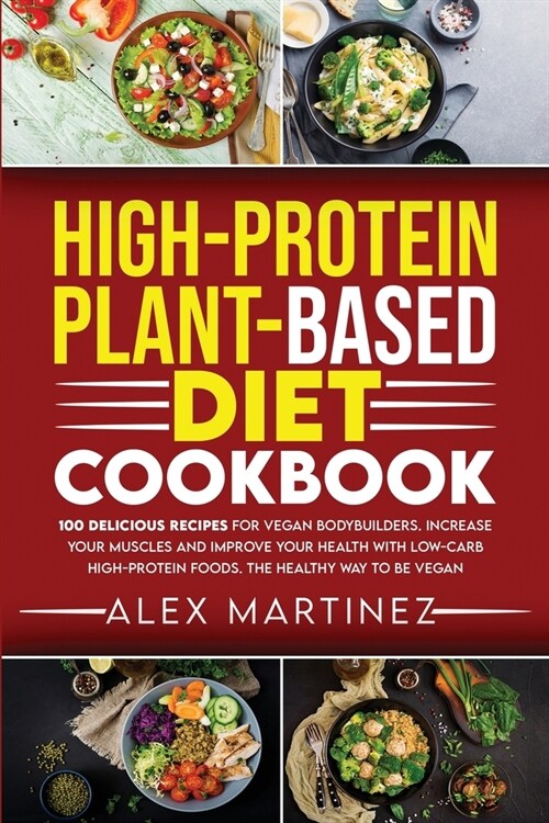 High-Protein Plant-Based Diet Cookbook: 100 Delicious Recipes for Vegan Bodybuilders. Increase Your Muscles and Improve Your Health with Low-Carb High (Paperback)