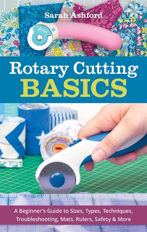 Rotary Cutting Basics: A Beginners Guide to Sizes, Types, Techniques, Troubleshooting, Mats, Rulers, Safety & More (Paperback)