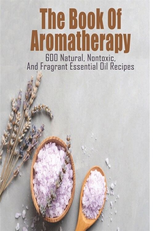 The Book Of Aromatherapy_ 600 Natural, Nontoxic, And Fragrant Essential Oil Recipes: Essential Oil Recipes (Paperback)