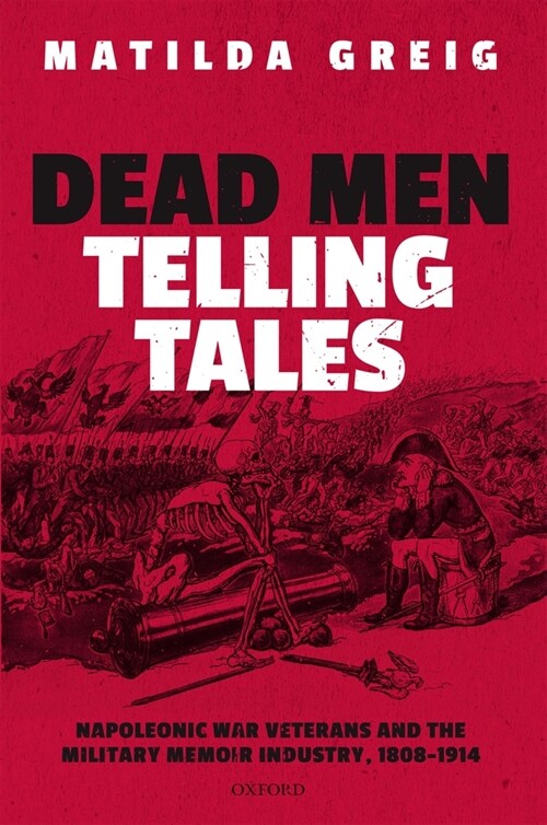 Dead Men Telling Tales : Napoleonic War Veterans and the Military Memoir Industry, 1808-1914 (Hardcover)